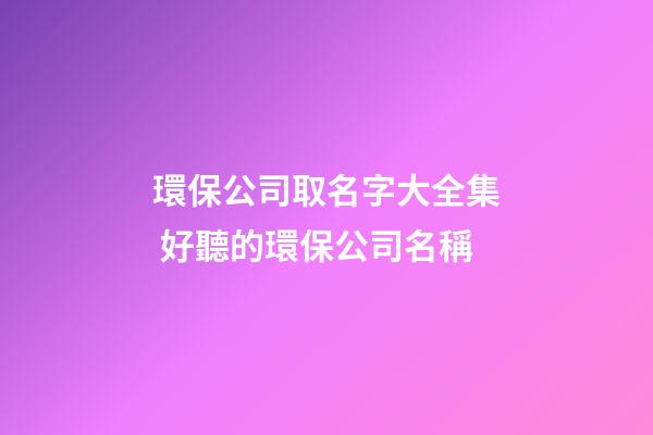 環保公司取名字大全集 好聽的環保公司名稱-第1張-公司起名-玄機派